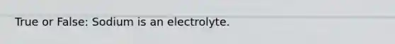 True or False: Sodium is an electrolyte.