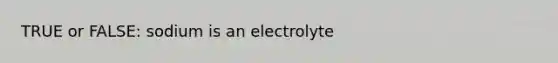 TRUE or FALSE: sodium is an electrolyte