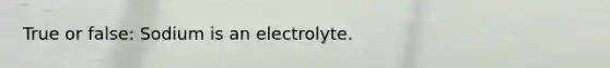 True or false: Sodium is an electrolyte.