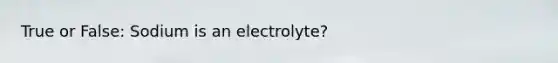 True or False: Sodium is an electrolyte?