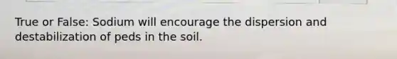 True or False: Sodium will encourage the dispersion and destabilization of peds in the soil.