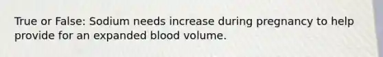 True or False: Sodium needs increase during pregnancy to help provide for an expanded blood volume.