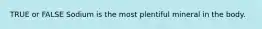 TRUE or FALSE Sodium is the most plentiful mineral in the body.