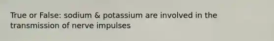 True or False: sodium & potassium are involved in the transmission of nerve impulses