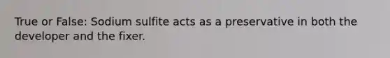 True or False: Sodium sulfite acts as a preservative in both the developer and the fixer.