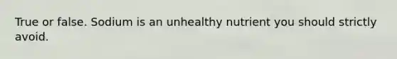 True or false. Sodium is an unhealthy nutrient you should strictly avoid.