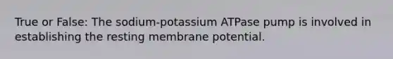 True or False: The sodium-potassium ATPase pump is involved in establishing the resting membrane potential.