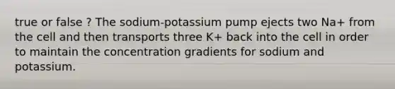 true or false ? The sodium-potassium pump ejects two Na+ from the cell and then transports three K+ back into the cell in order to maintain the concentration gradients for sodium and potassium.