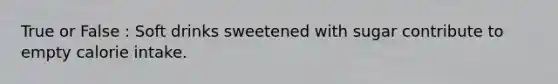 True or False : Soft drinks sweetened with sugar contribute to empty calorie intake.