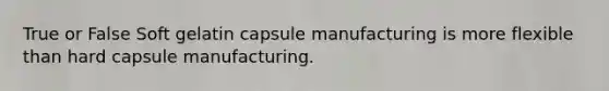 True or False Soft gelatin capsule manufacturing is more flexible than hard capsule manufacturing.