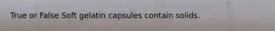 True or False Soft gelatin capsules contain solids.