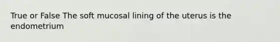 True or False The soft mucosal lining of the uterus is the endometrium