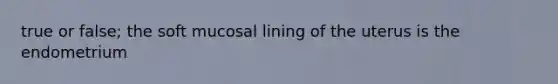 true or false; the soft mucosal lining of the uterus is the endometrium