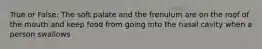 True or False: The soft palate and the frenulum are on the roof of the mouth and keep food from going into the nasal cavity when a person swallows