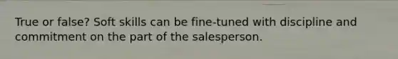 True or false? Soft skills can be fine-tuned with discipline and commitment on the part of the salesperson.