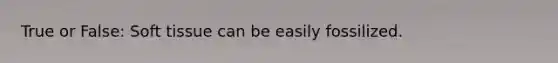 True or False: Soft tissue can be easily fossilized.