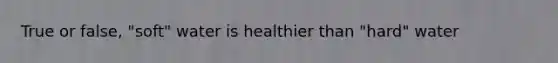 True or false, "soft" water is healthier than "hard" water