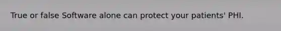 True or false Software alone can protect your patients' PHI.