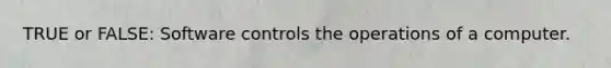 TRUE or FALSE: Software controls the operations of a computer.