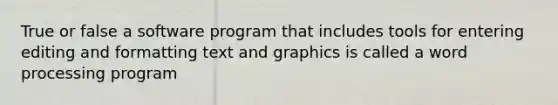 True or false a software program that includes tools for entering editing and formatting text and graphics is called a word processing program