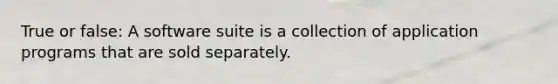 True or false: A software suite is a collection of application programs that are sold separately.