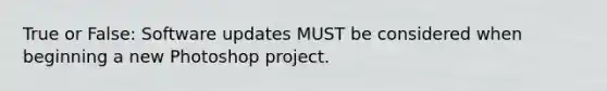 True or False: Software updates MUST be considered when beginning a new Photoshop project.