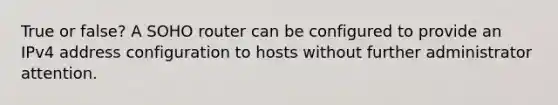 True or false? A SOHO router can be configured to provide an IPv4 address configuration to hosts without further administrator attention.