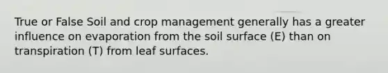 True or False Soil and crop management generally has a greater influence on evaporation from the soil surface (E) than on transpiration (T) from leaf surfaces.