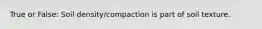 True or False: Soil density/compaction is part of soil texture.
