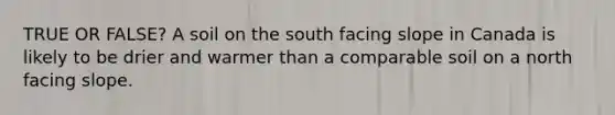 TRUE OR FALSE? A soil on the south facing slope in Canada is likely to be drier and warmer than a comparable soil on a north facing slope.