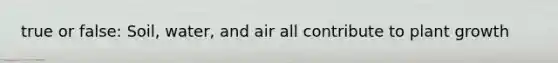 true or false: Soil, water, and air all contribute to plant growth