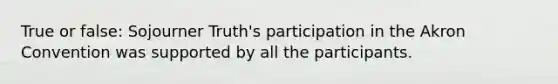 True or false: Sojourner Truth's participation in the Akron Convention was supported by all the participants.