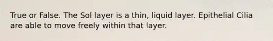 True or False. The Sol layer is a thin, liquid layer. Epithelial Cilia are able to move freely within that layer.