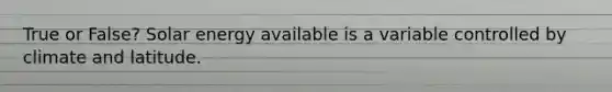 True or False? Solar energy available is a variable controlled by climate and latitude.