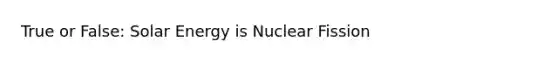 True or False: Solar Energy is Nuclear Fission