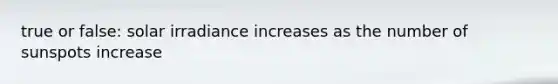 true or false: solar irradiance increases as the number of sunspots increase