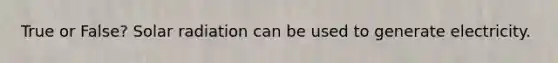 True or False? <a href='https://www.questionai.com/knowledge/kr1ksgm4Kk-solar-radiation' class='anchor-knowledge'>solar radiation</a> can be used to generate electricity.