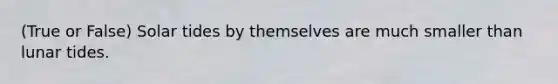(True or False) Solar tides by themselves are much smaller than lunar tides.