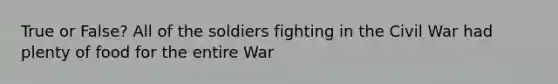 True or False? All of the soldiers fighting in the Civil War had plenty of food for the entire War