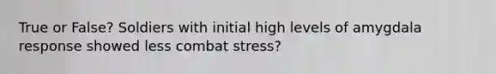 True or False? Soldiers with initial high levels of amygdala response showed less combat stress?