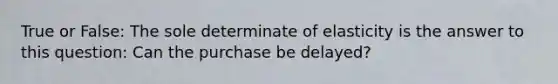 True or False: The sole determinate of elasticity is the answer to this question: Can the purchase be delayed?