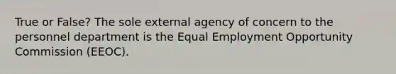 True or False? The sole external agency of concern to the personnel department is the Equal Employment Opportunity Commission (EEOC).