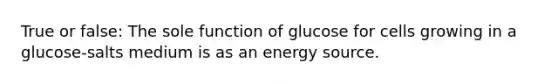 True or false: The sole function of glucose for cells growing in a glucose-salts medium is as an energy source.