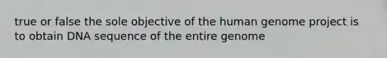 true or false the sole objective of the <a href='https://www.questionai.com/knowledge/kaQqK73QV8-human-genome' class='anchor-knowledge'>human genome</a> project is to obtain DNA sequence of the entire genome