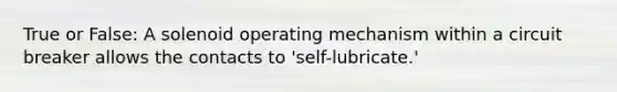 True or False: A solenoid operating mechanism within a circuit breaker allows the contacts to 'self-lubricate.'