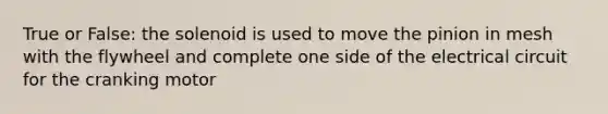 True or False: the solenoid is used to move the pinion in mesh with the flywheel and complete one side of the electrical circuit for the cranking motor