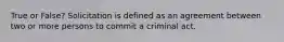 True or False? Solicitation is defined as an agreement between two or more persons to commit a criminal act.