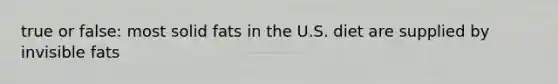 true or false: most solid fats in the U.S. diet are supplied by invisible fats