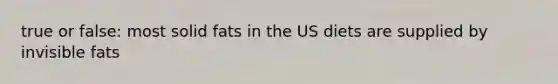 true or false: most solid fats in the US diets are supplied by invisible fats