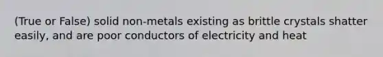 (True or False) solid non-metals existing as brittle crystals shatter easily, and are poor conductors of electricity and heat